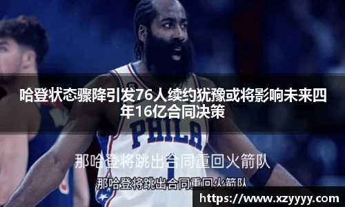 哈登状态骤降引发76人续约犹豫或将影响未来四年16亿合同决策