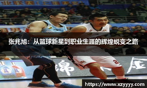张兆旭：从篮球新星到职业生涯的辉煌蜕变之路