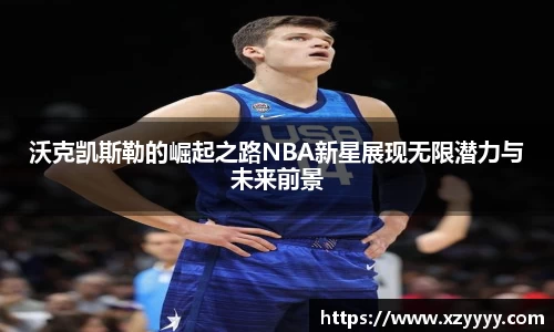 沃克凯斯勒的崛起之路NBA新星展现无限潜力与未来前景